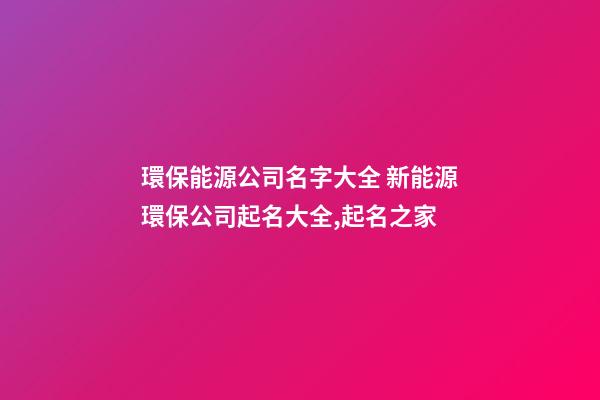 環保能源公司名字大全 新能源環保公司起名大全,起名之家-第1張-公司起名-玄機派
